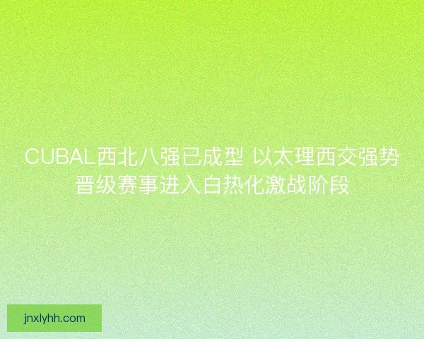 CUBAL西北八强已成型 以太理西交强势晋级赛事进入白热化激战阶段