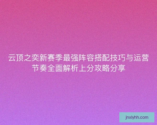 云顶之奕新赛季最强阵容搭配技巧与运营节奏全面解析上分攻略分享
