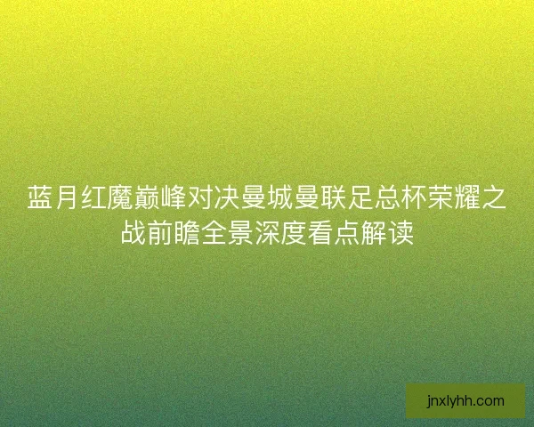 蓝月红魔巅峰对决曼城曼联足总杯荣耀之战前瞻全景深度看点解读