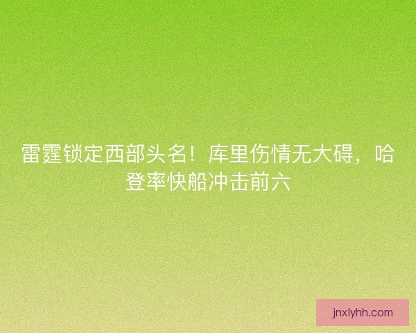 雷霆锁定西部头名！库里伤情无大碍，哈登率快船冲击前六