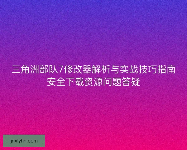 三角洲部队7修改器解析与实战技巧指南安全下载资源问题答疑