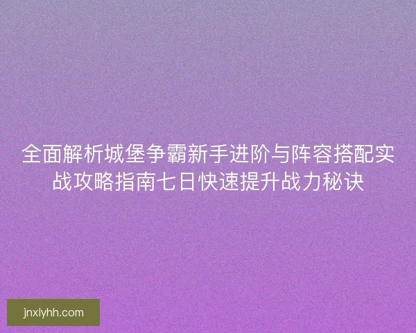 全面解析城堡争霸新手进阶与阵容搭配实战攻略指南七日快速提升战力秘诀