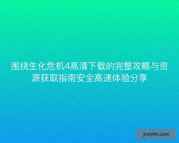 围绕生化危机4高清下载的完整攻略与资源获取指南安全高速体验分享
