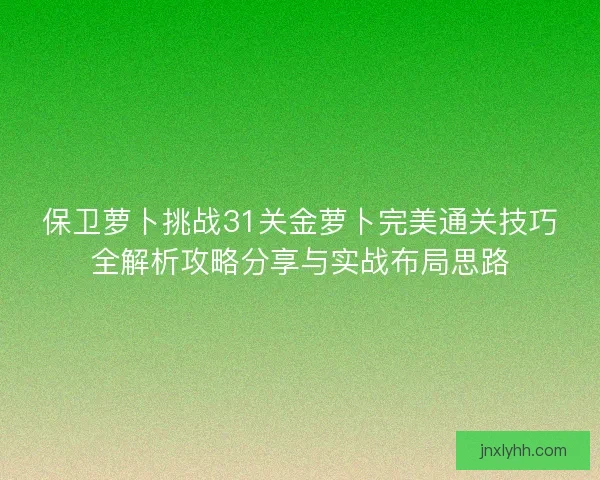保卫萝卜挑战31关金萝卜完美通关技巧全解析攻略分享与实战布局思路