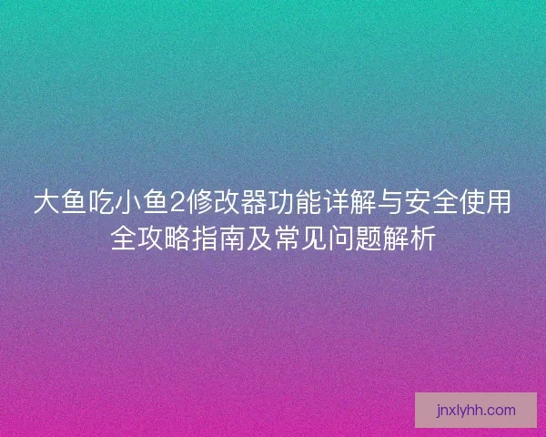 大鱼吃小鱼2修改器功能详解与安全使用全攻略指南及常见问题解析