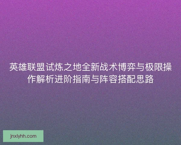 英雄联盟试炼之地全新战术博弈与极限操作解析进阶指南与阵容搭配思路