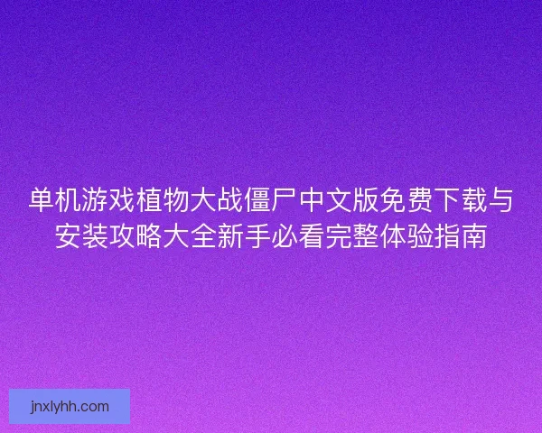 单机游戏植物大战僵尸中文版免费下载与安装攻略大全新手必看完整体验指南