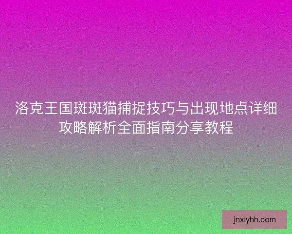 洛克王国斑斑猫捕捉技巧与出现地点详细攻略解析全面指南分享教程
