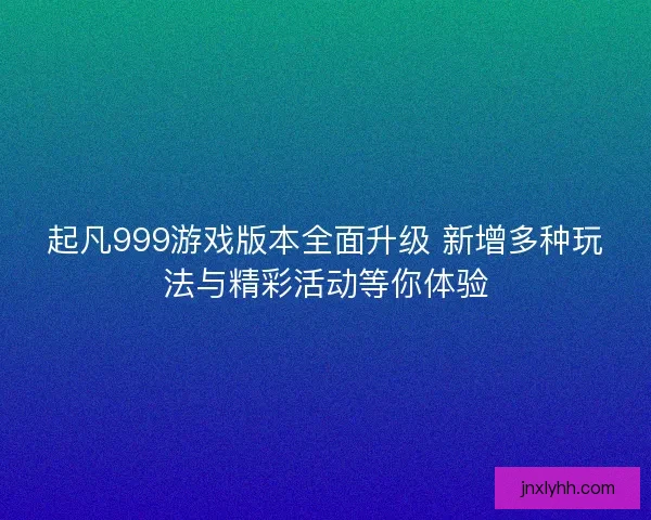 起凡999游戏版本全面升级 新增多种玩法与精彩活动等你体验 起凡999游戏版本全面升级 新增多种玩法与精彩活动等你体验