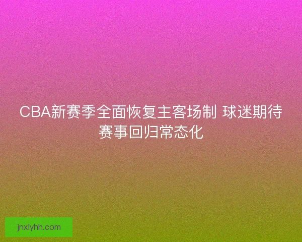CBA新赛季全面恢复主客场制 球迷期待赛事回归常态化 CBA新赛季全面恢复主客场制 球迷期待赛事回归常态化