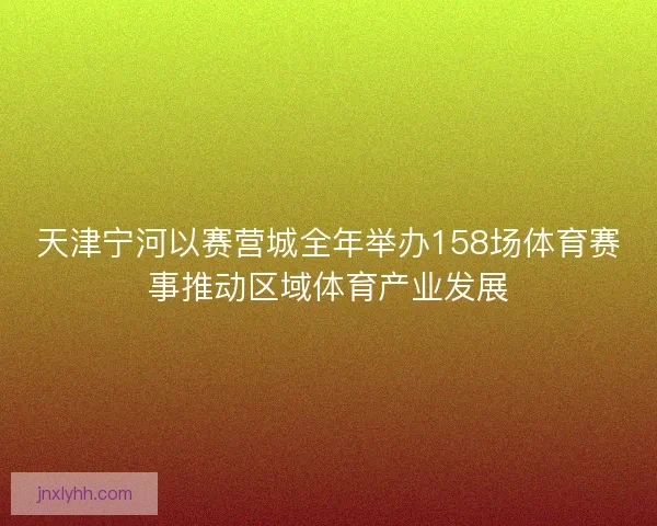天津宁河以赛营城全年举办158场体育赛事推动区域体育产业发展 天津宁河以赛营城全年举办158场体育赛事推动区域体育产业发展