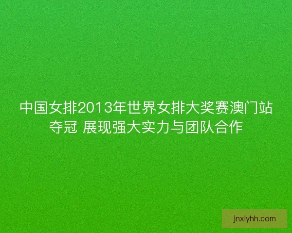 中国女排2013年世界女排大奖赛澳门站夺冠 展现强大实力与团队合作