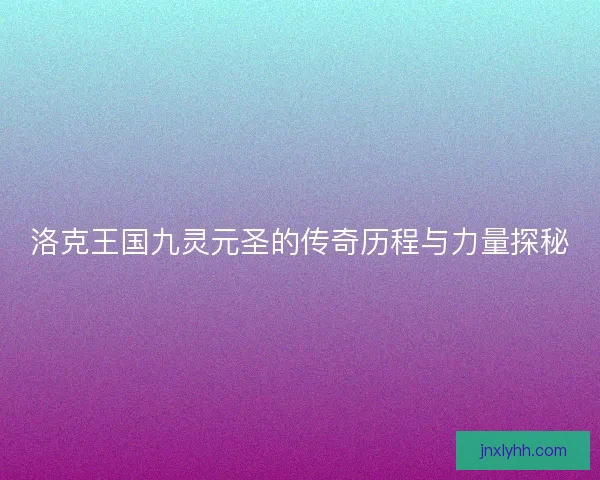 洛克王国九灵元圣的传奇历程与力量探秘 洛克王国九灵元圣的传奇历程与力量探秘