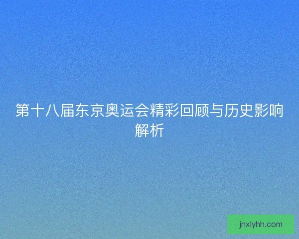 第十八届东京奥运会精彩回顾与历史影响解析 第十八届东京奥运会精彩回顾与历史影响解析
