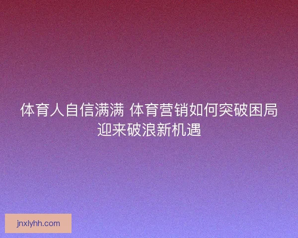 体育人自信满满 体育营销如何突破困局迎来破浪新机遇 体育人自信满满 体育营销如何突破困局迎来破浪新机遇