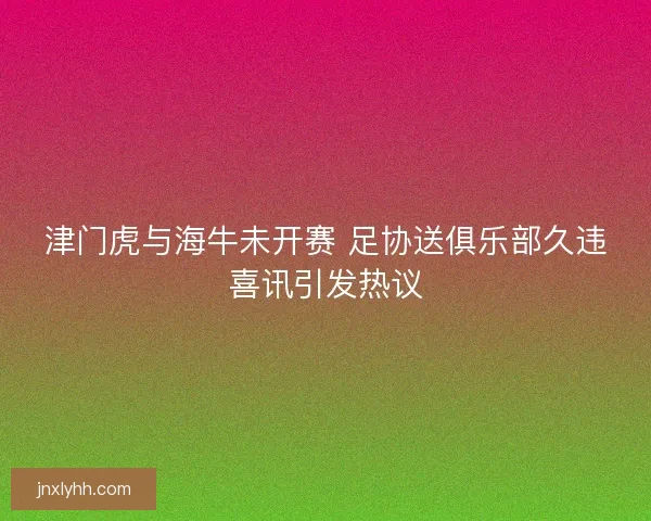 津门虎与海牛未开赛 足协送俱乐部久违喜讯引发热议 津门虎与海牛未开赛 足协送俱乐部久违喜讯引发热议
