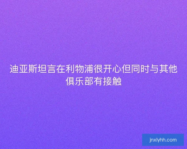迪亚斯坦言在利物浦很开心但同时与其他俱乐部有接触