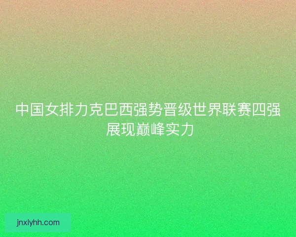 中国女排力克巴西强势晋级世界联赛四强 展现巅峰实力