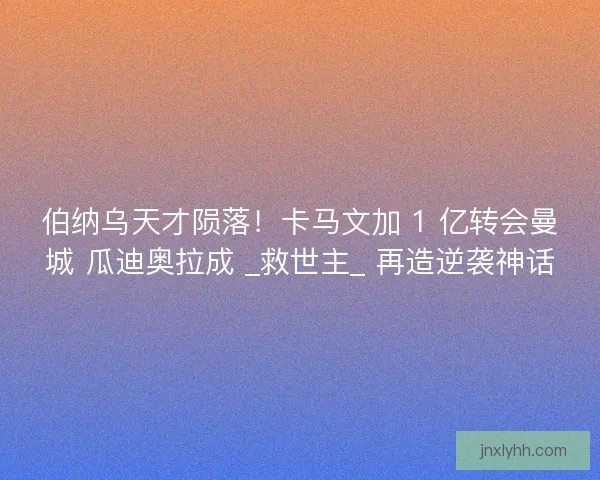 伯纳乌天才陨落！卡马文加 1 亿转会曼城 瓜迪奥拉成 _救世主_ 再造逆袭神话