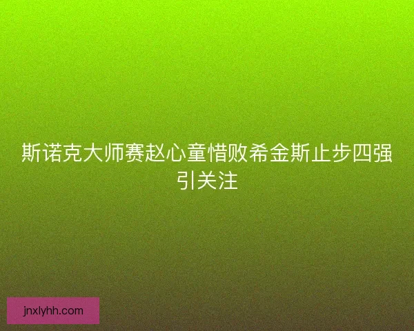 斯诺克大师赛赵心童惜败希金斯止步四强引关注