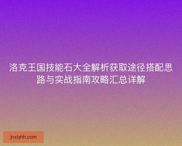 洛克王国技能石大全解析获取途径搭配思路与实战指南攻略汇总详解