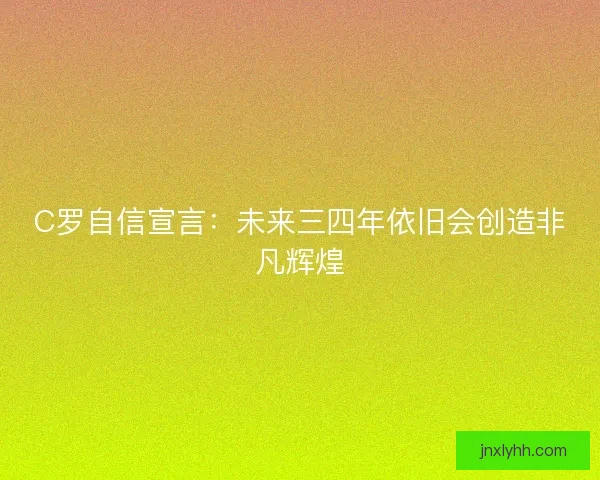 C罗自信宣言：未来三四年依旧会创造非凡辉煌